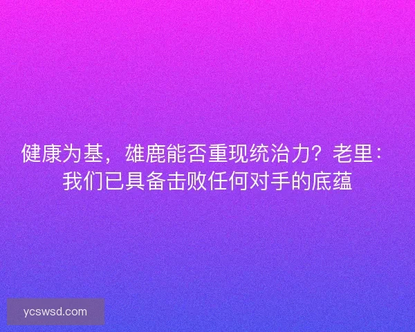 健康为基，雄鹿能否重现统治力？老里：我们已具备击败任何对手的底蕴