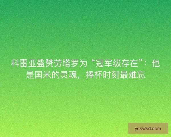 科雷亚盛赞劳塔罗为 “冠军级存在”：他是国米的灵魂，捧杯时刻最难忘