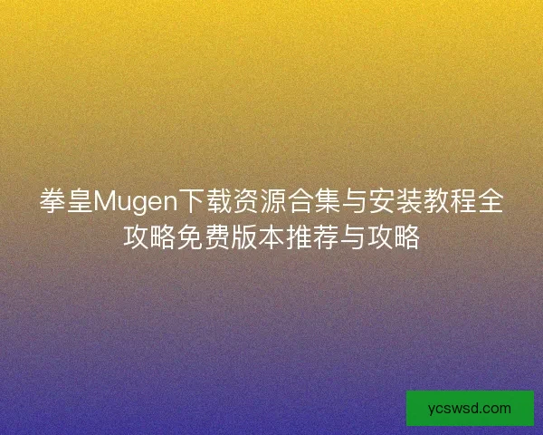 拳皇Mugen下载资源合集与安装教程全攻略免费版本推荐与攻略