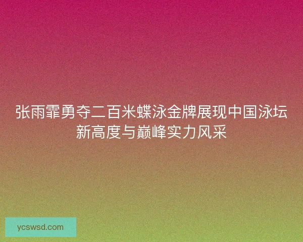 张雨霏勇夺二百米蝶泳金牌展现中国泳坛新高度与巅峰实力风采