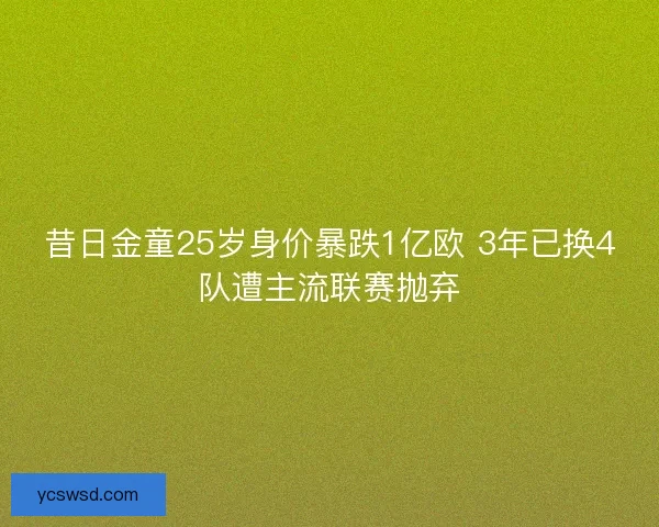 昔日金童25岁身价暴跌1亿欧 3年已换4队遭主流联赛抛弃