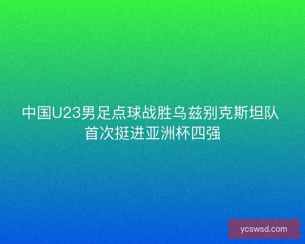 中国U23男足点球战胜乌兹别克斯坦队 首次挺进亚洲杯四强