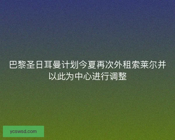 巴黎圣日耳曼计划今夏再次外租索莱尔并以此为中心进行调整
