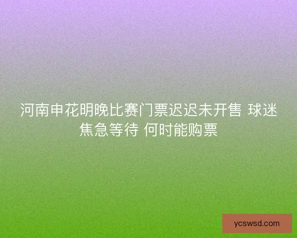 河南申花明晚比赛门票迟迟未开售 球迷焦急等待 何时能购票