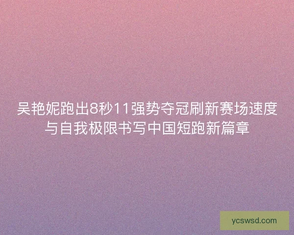 吴艳妮跑出8秒11强势夺冠刷新赛场速度与自我极限书写中国短跑新篇章