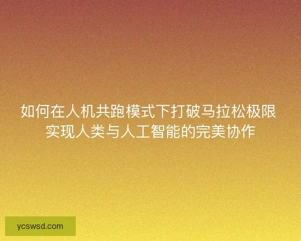 如何在人机共跑模式下打破马拉松极限 实现人类与人工智能的完美协作