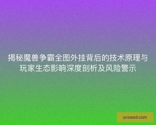 揭秘魔兽争霸全图外挂背后的技术原理与玩家生态影响深度剖析及风险警示