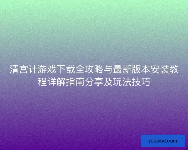 清宫计游戏下载全攻略与最新版本安装教程详解指南分享及玩法技巧