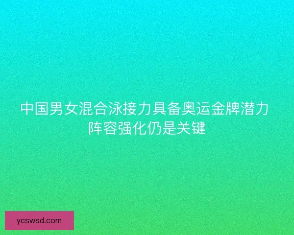 中国男女混合泳接力具备奥运金牌潜力 阵容强化仍是关键