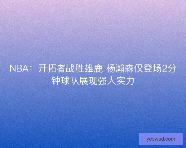 NBA：开拓者战胜雄鹿 杨瀚森仅登场2分钟球队展现强大实力