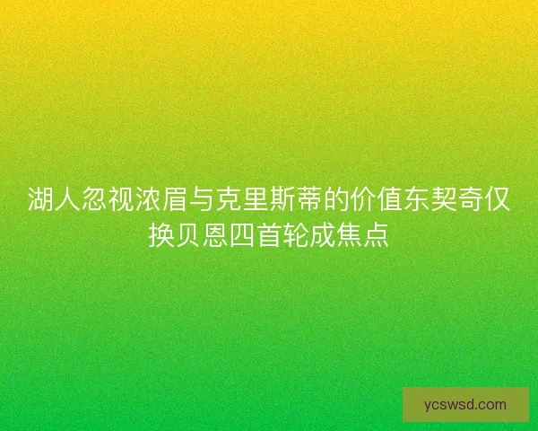 湖人忽视浓眉与克里斯蒂的价值东契奇仅换贝恩四首轮成焦点