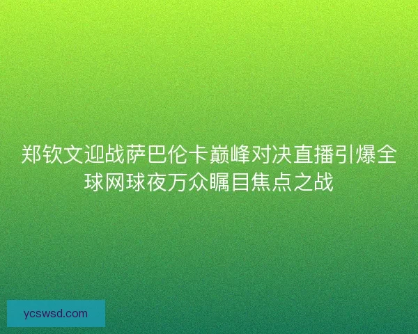 郑钦文迎战萨巴伦卡巅峰对决直播引爆全球网球夜万众瞩目焦点之战