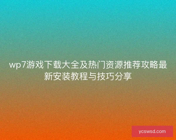 wp7游戏下载大全及热门资源推荐攻略最新安装教程与技巧分享