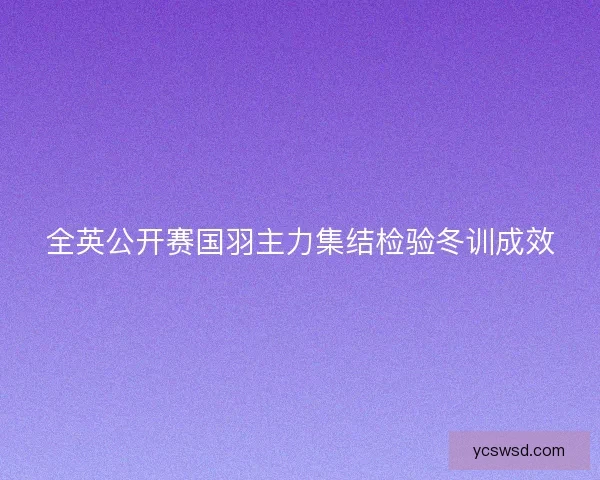 全英公开赛国羽主力集结检验冬训成效