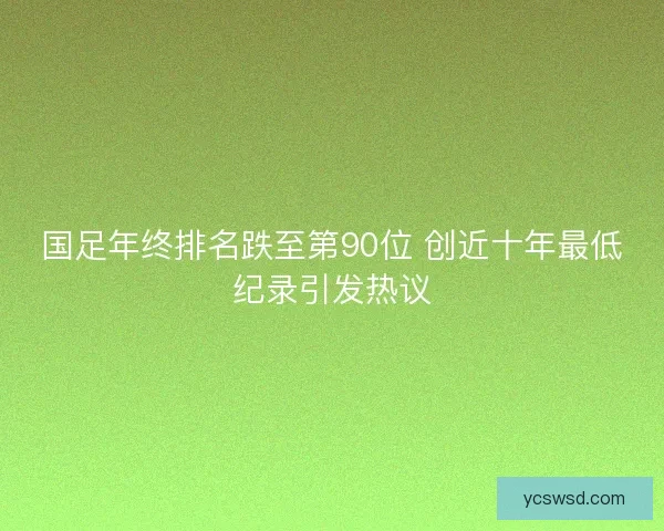 国足年终排名跌至第90位 创近十年最低纪录引发热议